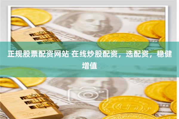 正规股票配资网站 在线炒股配资，选配资，稳健增值