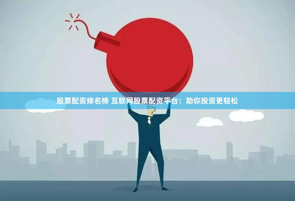 股票配资排名榜 互联网股票配资平台：助你投资更轻松