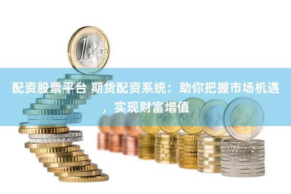 配资股票平台 期货配资系统：助你把握市场机遇，实现财富增值