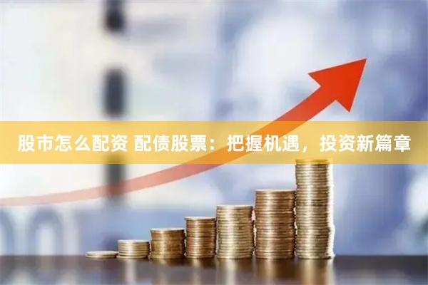 股市怎么配资 配债股票：把握机遇，投资新篇章