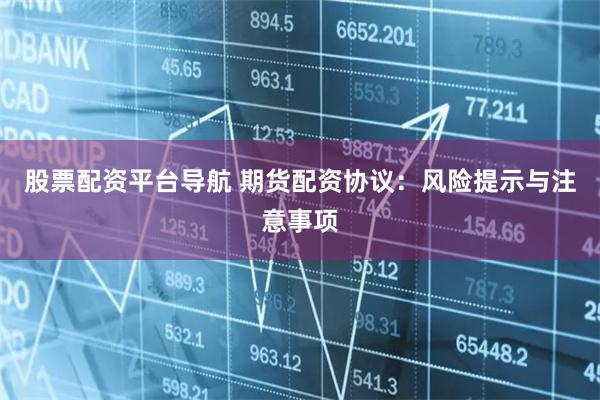 股票配资平台导航 期货配资协议：风险提示与注意事项