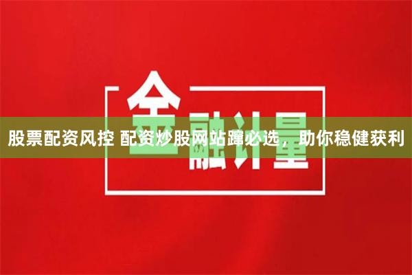 股票配资风控 配资炒股网站蹿必选，助你稳健获利