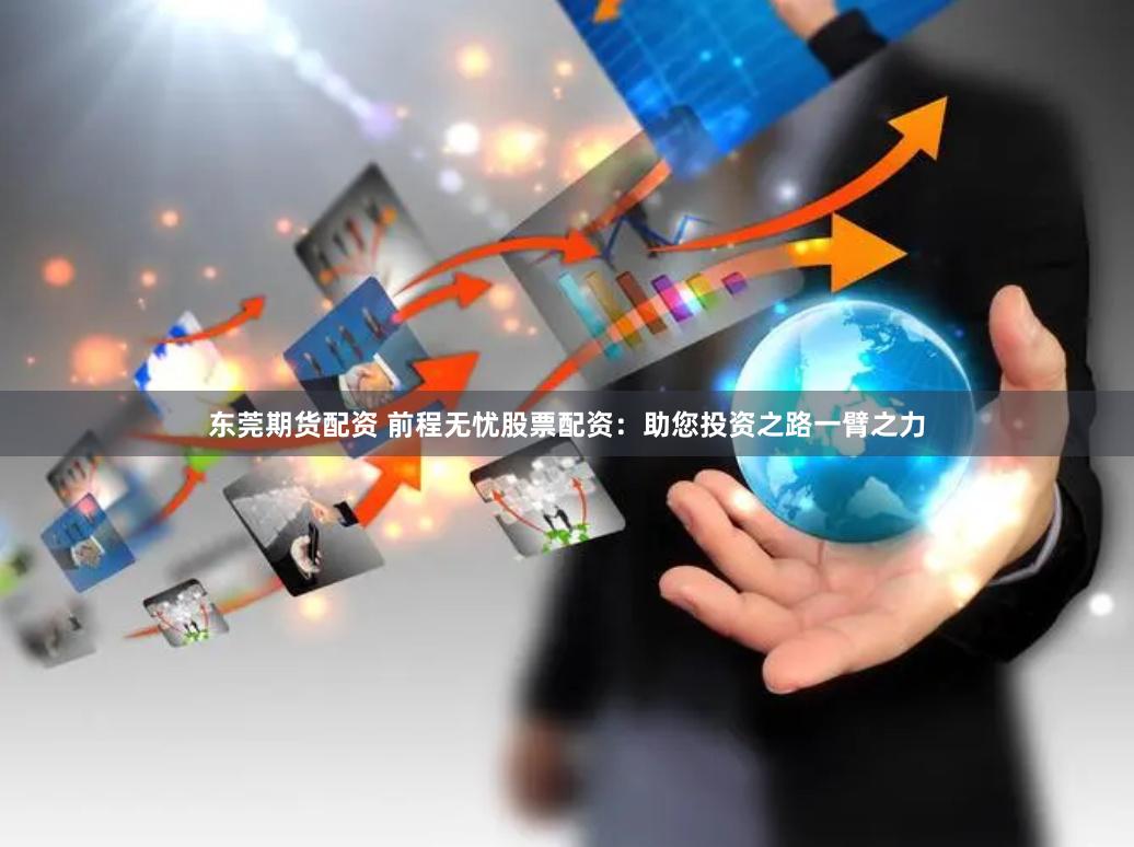 东莞期货配资 前程无忧股票配资：助您投资之路一臂之力