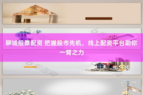 聊城股票配资 把握股市先机，线上配资平台助你一臂之力