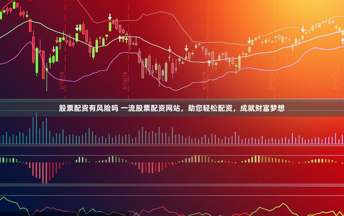 股票配资有风险吗 一流股票配资网站，助您轻松配资，成就财富梦想