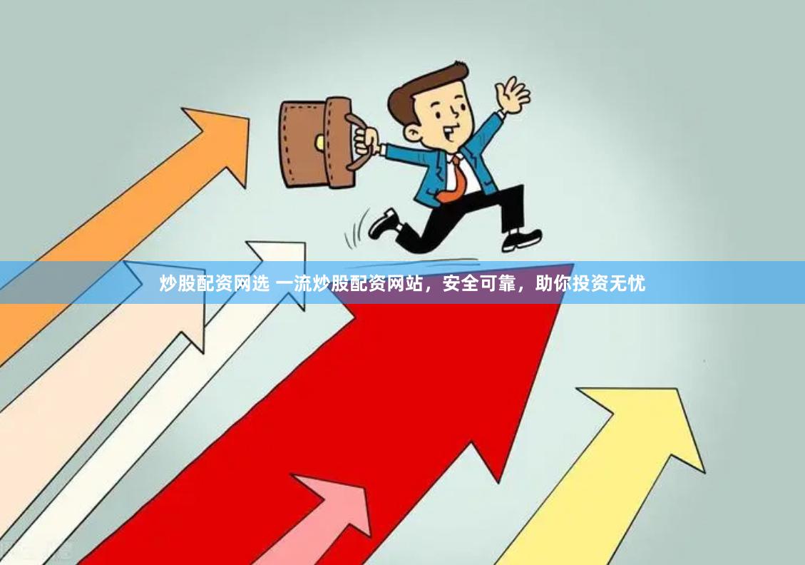 炒股配资网选 一流炒股配资网站，安全可靠，助你投资无忧