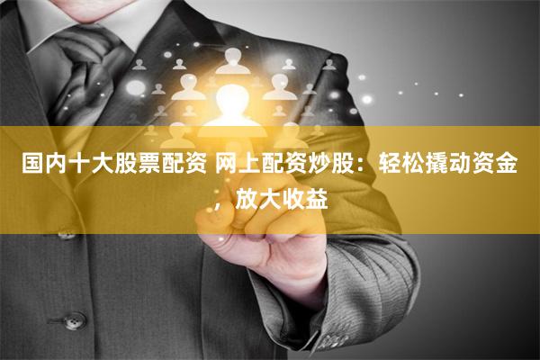 国内十大股票配资 网上配资炒股：轻松撬动资金，放大收益