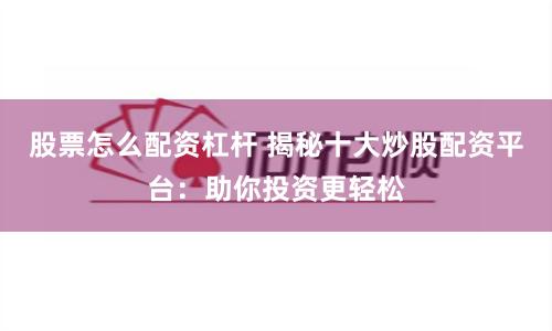 股票怎么配资杠杆 揭秘十大炒股配资平台：助你投资更轻松