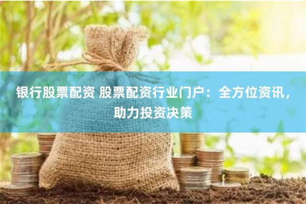 银行股票配资 股票配资行业门户：全方位资讯，助力投资决策