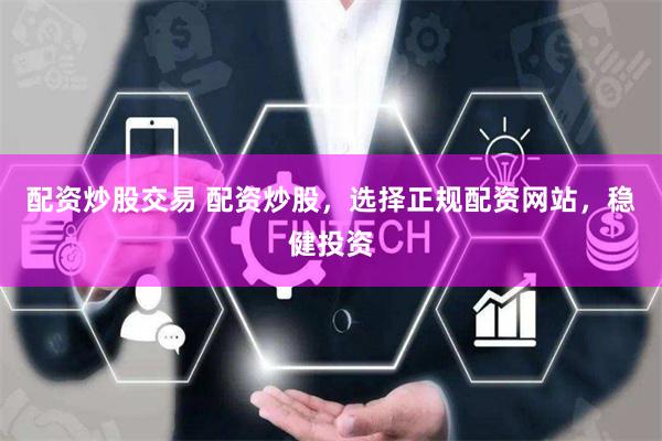 配资炒股交易 配资炒股，选择正规配资网站，稳健投资
