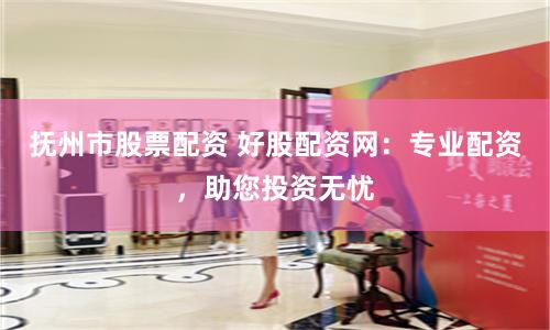 抚州市股票配资 好股配资网：专业配资，助您投资无忧