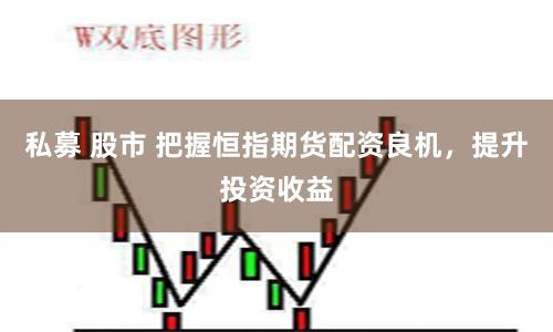 私募 股市 把握恒指期货配资良机，提升投资收益
