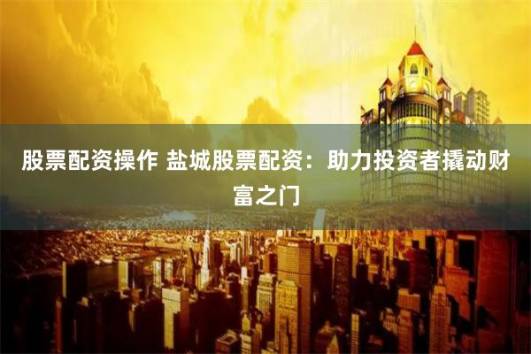 股票配资操作 盐城股票配资：助力投资者撬动财富之门