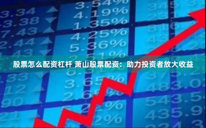 股票怎么配资杠杆 萧山股票配资：助力投资者放大收益