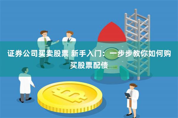 证券公司买卖股票 新手入门：一步步教你如何购买股票配债