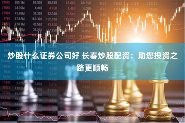 炒股什么证券公司好 长春炒股配资：助您投资之路更顺畅