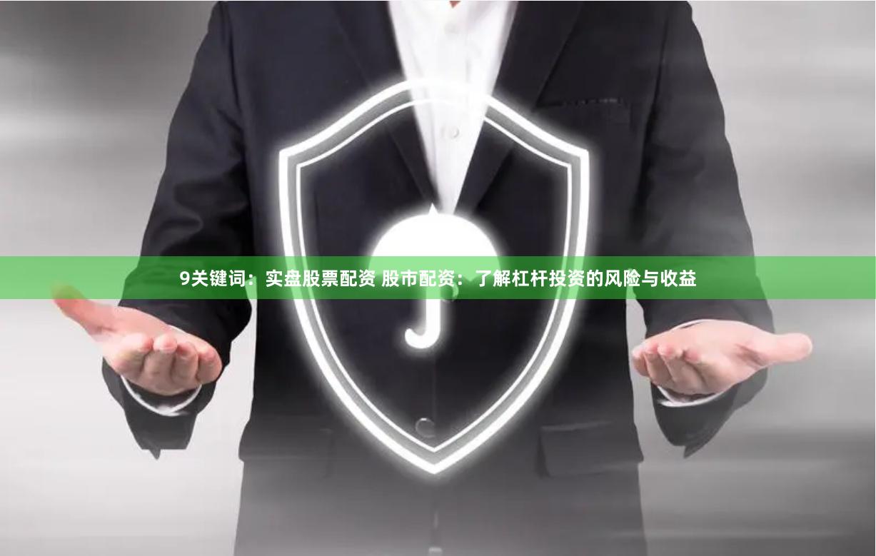 9关键词：实盘股票配资 股市配资：了解杠杆投资的风险与收益