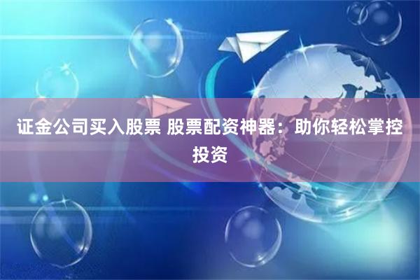 证金公司买入股票 股票配资神器：助你轻松掌控投资