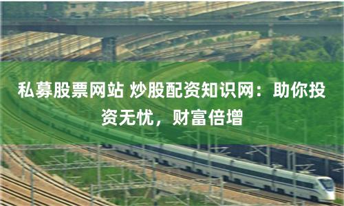 私募股票网站 炒股配资知识网：助你投资无忧，财富倍增