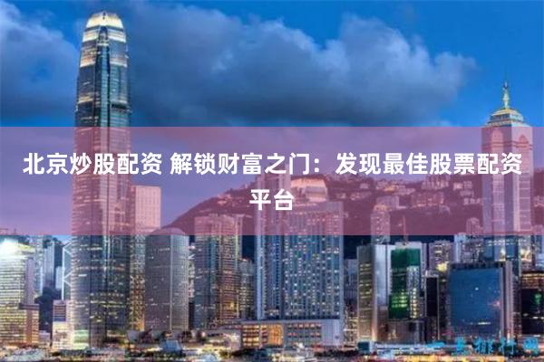 北京炒股配资 解锁财富之门：发现最佳股票配资平台