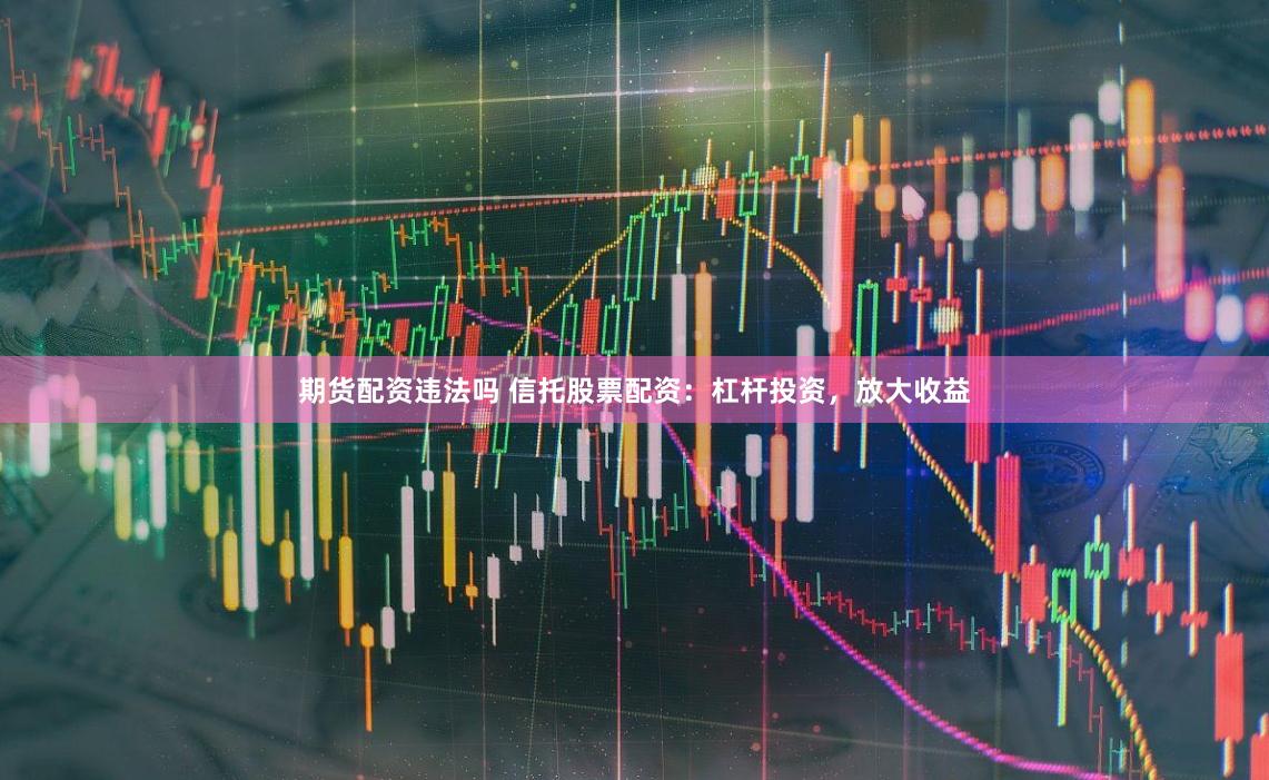 期货配资违法吗 信托股票配资：杠杆投资，放大收益