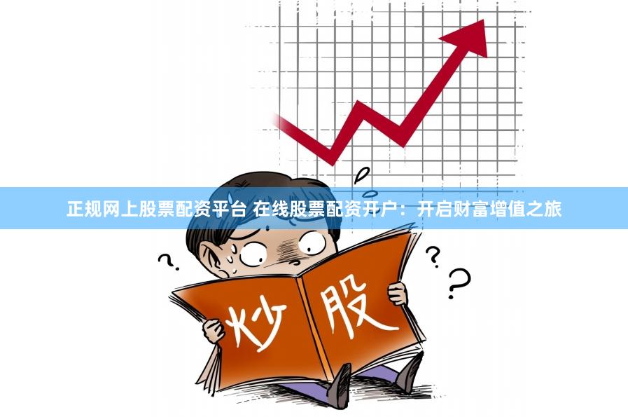 正规网上股票配资平台 在线股票配资开户：开启财富增值之旅