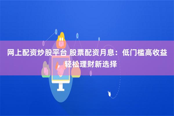 网上配资炒股平台 股票配资月息：低门槛高收益，轻松理财新选择
