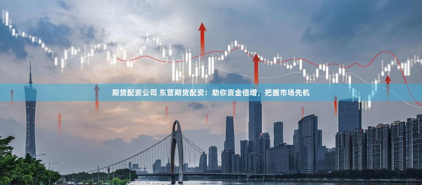 期货配资公司 东营期货配资：助你资金倍增，把握市场先机