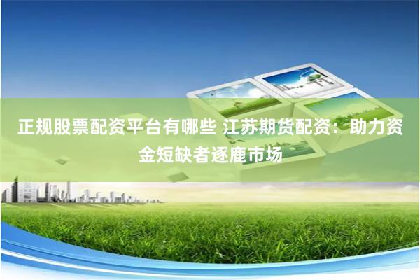 正规股票配资平台有哪些 江苏期货配资:助力资金短缺者逐鹿市场