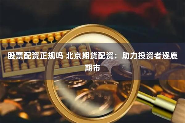 股票配资正规吗 北京期货配资：助力投资者逐鹿期市