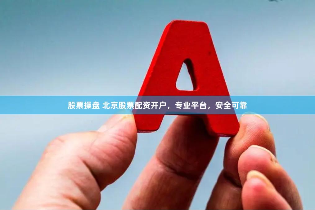 股票操盘 北京股票配资开户，专业平台，安全可靠