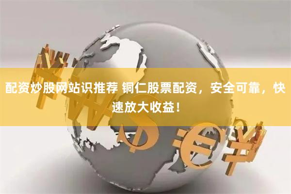 配资炒股网站识推荐 铜仁股票配资，安全可靠，快速放大收益！