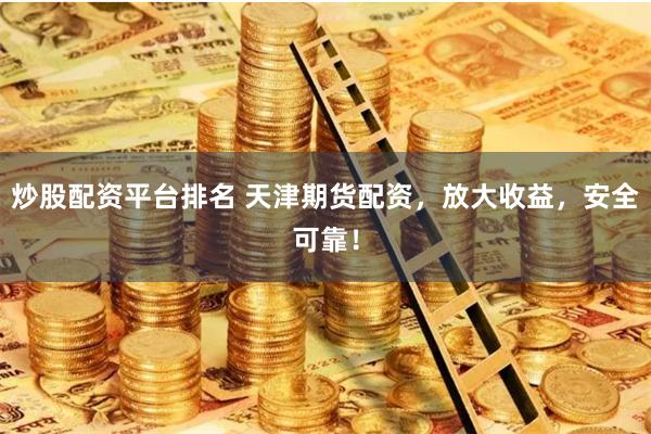 炒股配资平台排名 天津期货配资，放大收益，安全可靠！