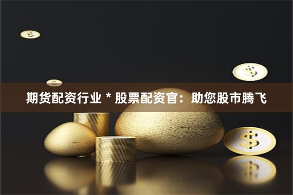 期货配资行业 * 股票配资官：助您股市腾飞