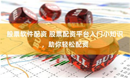 股票软件配资 股票配资平台入门小知识，助你轻松配资