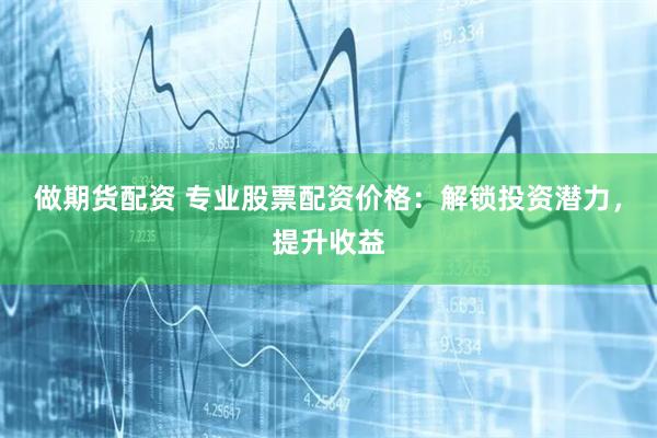 做期货配资 专业股票配资价格:解锁投资潜力,提升收益