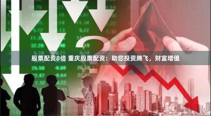 股票配资8倍 重庆股票配资:助您投资腾飞,财富增值