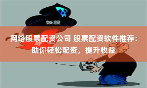 网络股票配资公司 股票配资软件推荐:助你轻松配资,提升收益