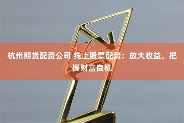 杭州期货配资公司 线上股票配资：放大收益，把握财富良机