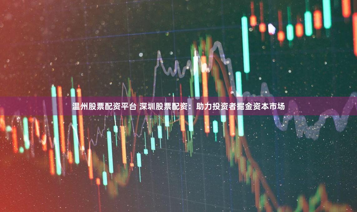 温州股票配资平台 深圳股票配资：助力投资者掘金资本市场