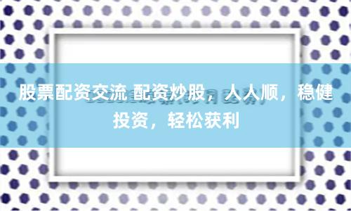 股票配资交流 配资炒股，人人顺，稳健投资，轻松获利