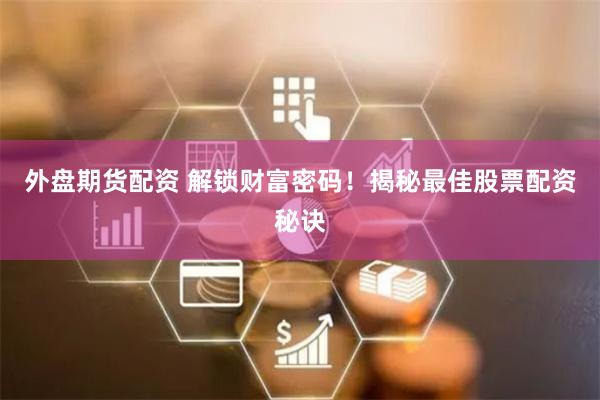 外盘期货配资 解锁财富密码!揭秘最佳股票配资秘诀