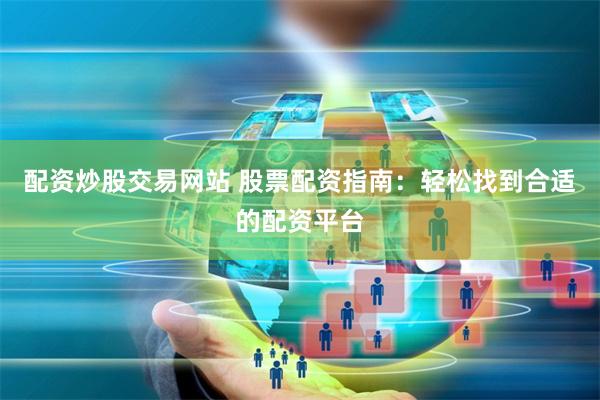 配资炒股交易网站 股票配资指南:轻松找到合适的配资平台