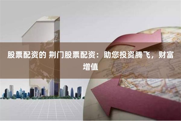 股票配资的 荆门股票配资:助您投资腾飞,财富增值