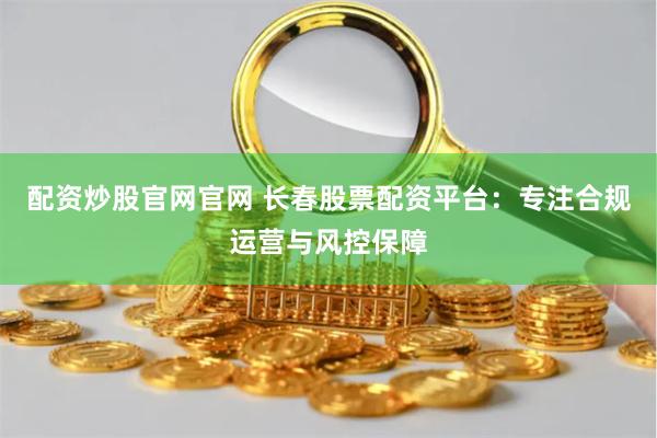 配资炒股官网官网 长春股票配资平台：专注合规运营与风控保障