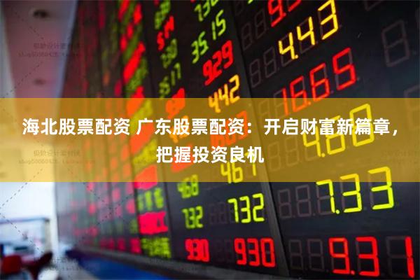 海北股票配资 广东股票配资:开启财富新篇章,把握投资良机
