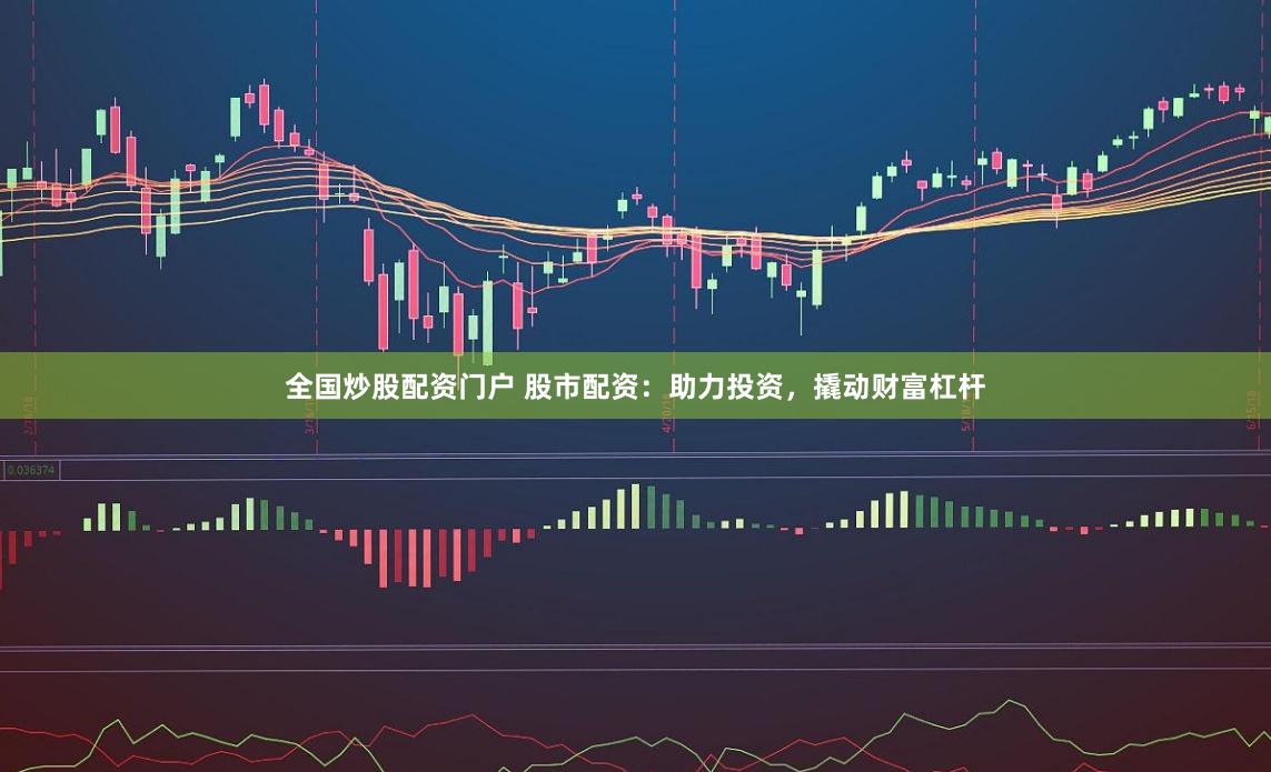 全国炒股配资门户 股市配资：助力投资，撬动财富杠杆