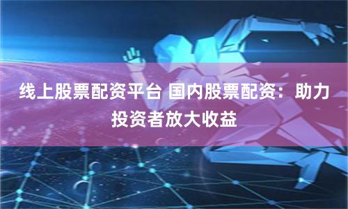 线上股票配资平台 国内股票配资：助力投资者放大收益