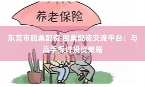 东莞市股票配资 股票配资交流平台：与高手探讨投资策略