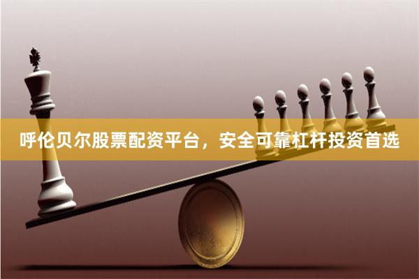 呼伦贝尔股票配资平台，安全可靠杠杆投资首选